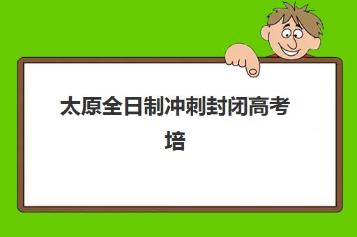 太原全日制冲刺封闭高考培训机构哪个好一点？2025年排名前十机构深度评测与择校全攻略