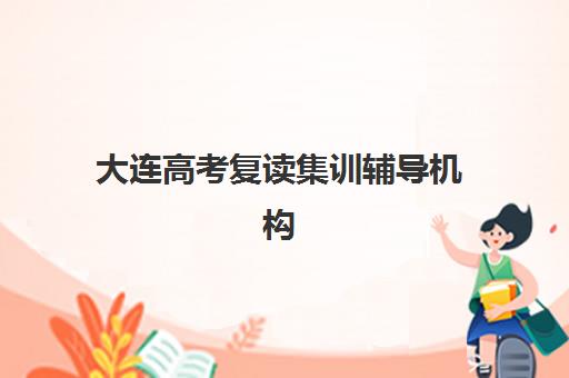 大连高考复读集训辅导机构服务竞争力如何评估？2025年最新排名、核心优势与择校指南全解析
