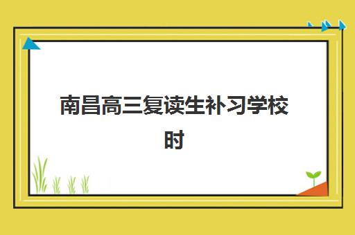 南昌高三复读生补习学校时间2025考试时间如何查询？最新各校开班时间表、考试日程与择校全指南