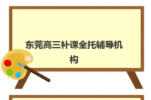 东莞高三补课全托辅导机构有哪些地方好？2025年最新十大排名、择校标准与避坑全指南