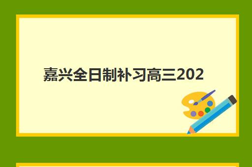 嘉兴全日制补习高三2025报名时间表如何安排？最新时间节点、报名流程与科学备考全攻略