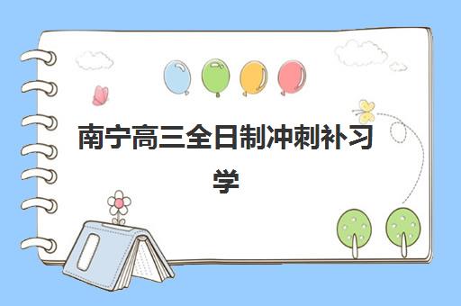 南宁高三全日制冲刺补习学校培训学校排名一览表如何查询？2025年最新榜单与择校指南