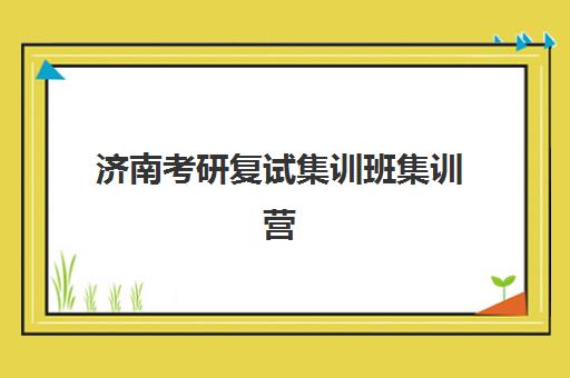 济南考研复试集训班集训营排名榜前十名有哪些？2025年最新榜单、择校指南与避坑攻略