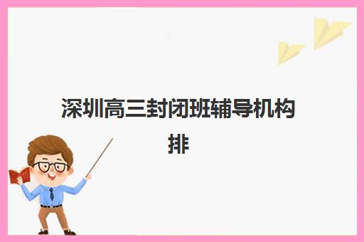 深圳高三封闭班辅导机构排名一览表最新如何查询？2025年权威TOP10榜单、各校特色对比与择校全攻略