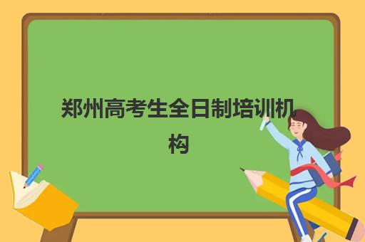 郑州高考生全日制培训机构哪个好一点？2025年最新排名、各校特色与科学择校全指南