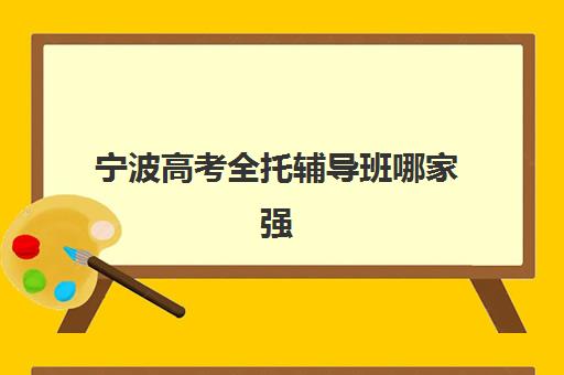 宁波高考全托辅导班哪家强？2025年十大机构特色解析与择校指南