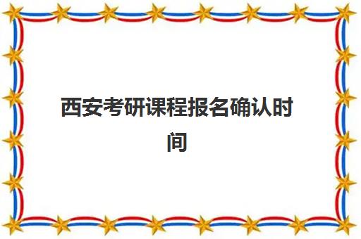 西安考研课程报名确认时间表格如何查询？2025年最新时间表、确认流程与备考全攻略