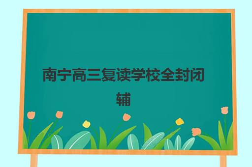 南宁高三复读学校全封闭辅导班有哪些机构可以报？2025年十大优选机构解析与择校指南