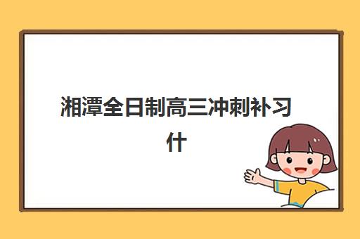 湘潭全日制高三冲刺补习什么时候报名考试啊？2025年各校报名时间表与择校全攻略