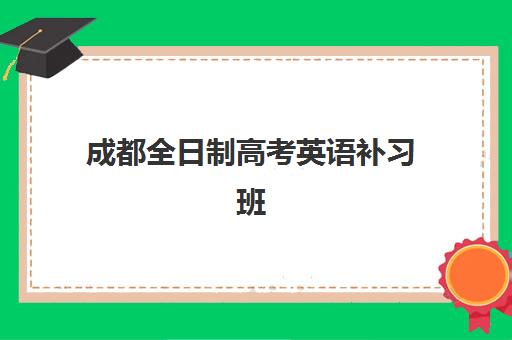成都全日制高考英语补习班2025年时间公布如何查询？最新课程安排、报名流程与提分攻略全解析