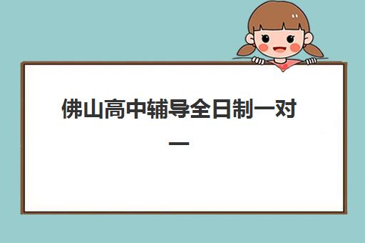 佛山高中辅导全日制一对一辅导机构有哪些学校?2025年最新十大机构排名与科学择校全攻略 佛山高中辅导全日制一对一辅导机构有哪些学校?2025年最新十大机构排名与科学择校全攻略