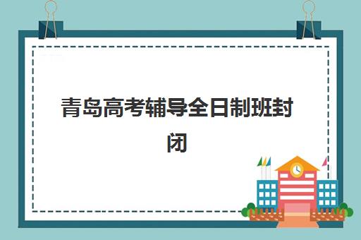 青岛高考辅导全日制班封闭式集训营地址电话如何查询？2025年最新校区分布、联系渠道与择校全指南