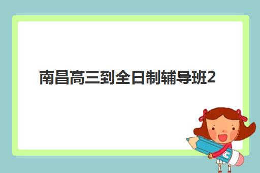 南昌高三到全日制辅导班2025年考点有哪些？最新考点分布图、各校区特色与择校全指南