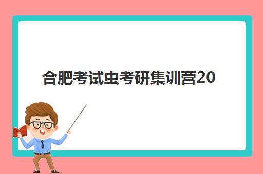 合肥考试虫考研集训营2025年报名情况如何？最新报名时间、名额情况与成功报名全攻略