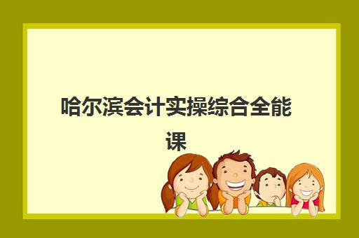 哈尔滨会计实操综合全能课程专项机构竞争力排行如何查询？2025年权威榜单、课程特色解析与科学择校指南