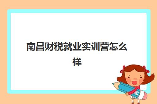 南昌财税就业实训营怎么样？2025年五大课程效果解析与择班指南