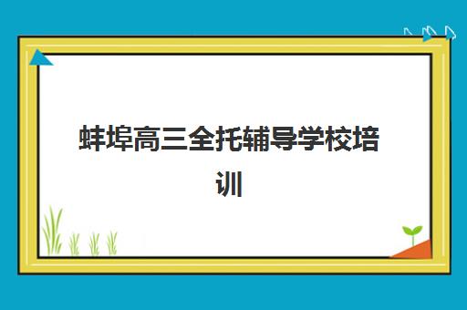 蚌埠高三全托辅导学校培训学校排名榜最新如何查询？2025年权威排名解析与择校指南