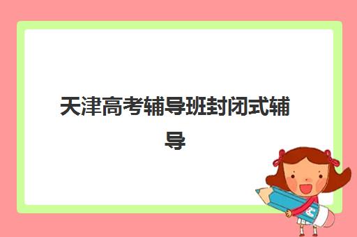 天津高考辅导班封闭式辅导机构排名榜最新发布?2025年权威TOP5测评、择校指南与避坑攻略 天津高考辅导班封闭式辅导机构排名榜最新发布?2025年权威TOP5测评、择校指南与避坑攻略