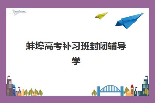 蚌埠高考补习班封闭辅导学校哪家好一点？2025年最新排名、择校指南与成功案例解析