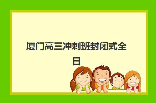 厦门高三冲刺班封闭式全日制封闭学校排名一览表如何选择？2025年最新权威排名、各校特色解析与择校全指南