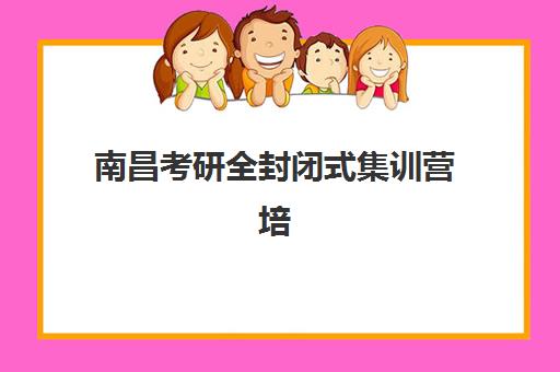 南昌考研全封闭式集训营培训机构寄宿基地有哪些？2023年最新机构名单、择校指南与成功案例解析