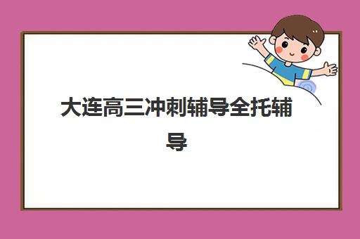 大连高三冲刺辅导全托辅导班哪个比较好一点？2025年最新排名、择校指南与报名全攻略