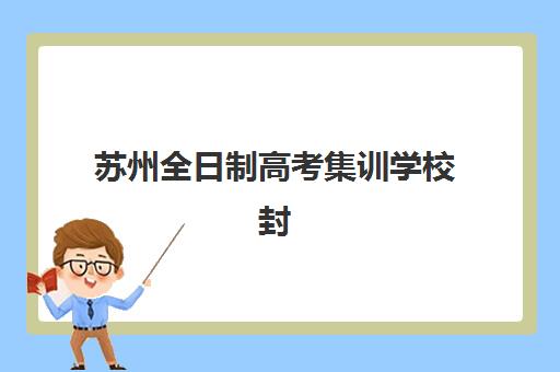 苏州全日制高考集训学校封闭式集训营地址电话如何查询？2025年最新权威名录、各校详情与科学择校全指南