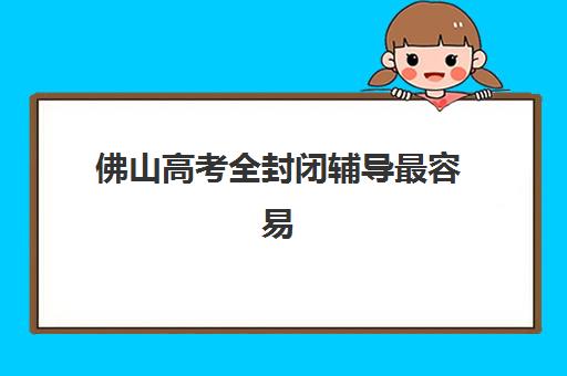佛山高考全封闭辅导最容易的大学排名如何查询？2025年最新易考大学榜单、分数线解析与优质辅导班选择全攻略