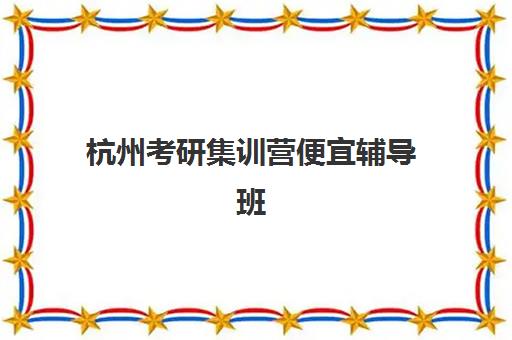 杭州考研集训营便宜辅导班有哪些学校可以报？2025年高性价比机构推荐、费用详情与择校全指南