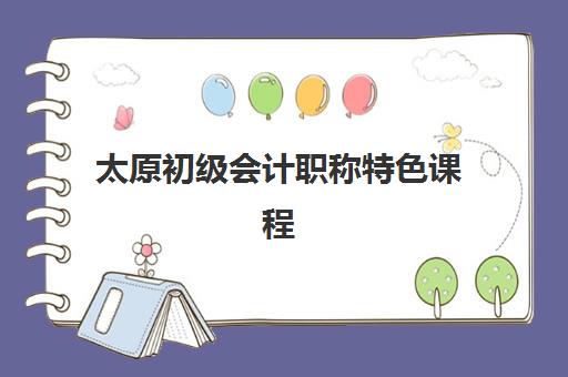 太原初级会计职称特色课程培训机构哪个更好一点？2025年最新权威排名、各校特色与科学择校全指南