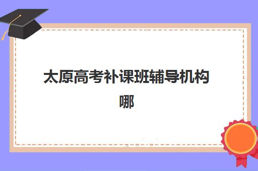 太原高考补课班辅导机构哪家强一点？2025年权威排名前十、各校特色深度解析与科学择校全指南