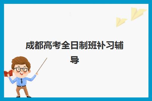 成都高考全日制班补习辅导班哪个比较好一点？2025年最新排名、择校指南与成功案例解析