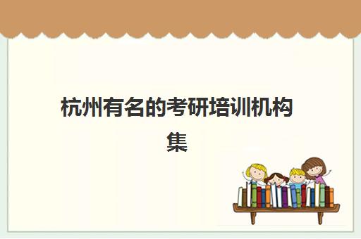 杭州有名的考研培训机构集训营排名榜最新公布如何查询？2025年十大权威榜单、择校指南与避坑全攻略
