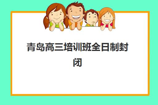青岛高三培训班全日制封闭式集训营地址电话如何查询？2025年最新校区分布、择校指南与实地考察全攻略