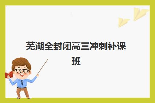芜湖全封闭高三冲刺补课班封闭式集训营地址如何查询？2025年最新机构位置地图、课程特色与科学择校全指南