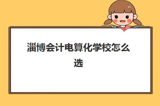淄博会计电算化学校怎么选？2025年公办民办全面对比与择校指南
