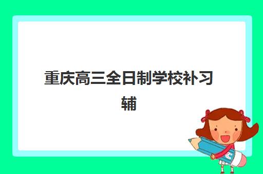 重庆高三全日制学校补习辅导机构排行榜有哪些？2025年最新权威榜单解读与高性价比择校全指南