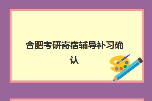 合肥考研寄宿辅导补习确认现场确认时间表如何查询？2025年最新时间安排、确认流程与备考全攻略