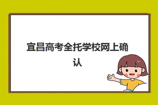 宜昌高考全托学校网上确认时间2025如何安排？最新权威时间节点、操作流程详解与全托学校选择指南
