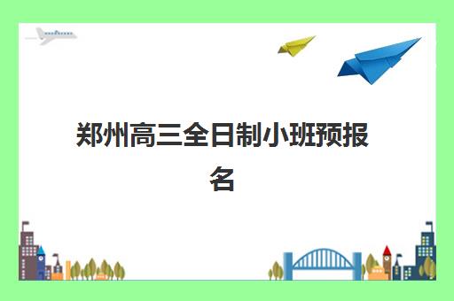 郑州高三全日制小班预报名考点在哪查？2025年最新查询渠道、各校预报名时间与科学备考全攻略
