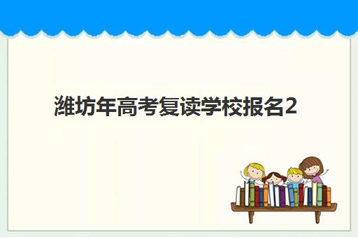 潍坊年高考复读学校报名2025报名时间如何安排？最新时间节点、各校报名流程与择校全指南