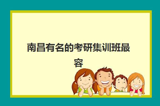南昌有名的考研集训班最容易的大学有哪些？2025年最新机构排名与高校报考难度全解析