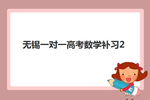 无锡一对一高考数学补习2025年报名时间如何安排？最新各机构截止日期、优惠活动与科学择校全指南