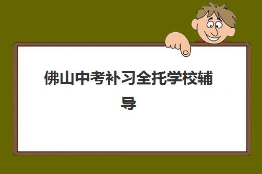 佛山中考补习全托学校辅导班有哪些学校？2023年最新权威名单、择校标准与家长真实经验全解析