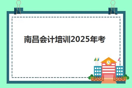 南昌会计培训2025年考点有哪些？最新考点分布、备考指南与应试技巧全解析