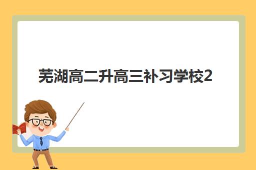 芜湖高二升高三补习学校2025辅导班哪个好如何选择？最新排名、择校指南与成功案例全解析