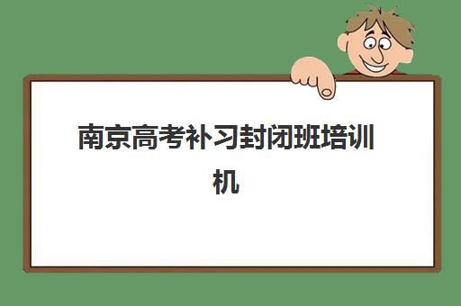 南京高考补习封闭班培训机构费用多少？2025年最新价格明细、机构对比与择校省钱指南全解析