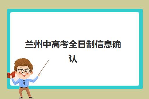 兰州中高考全日制信息确认时间是几点？2025年最新时间安排与确认流程全解析