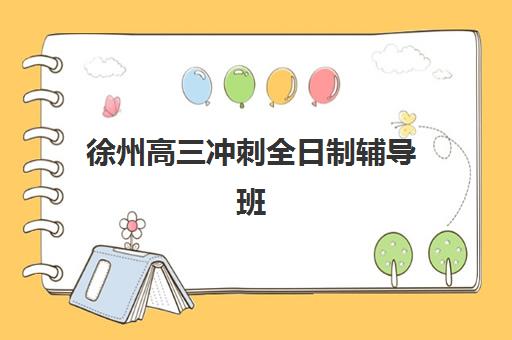 徐州高三冲刺全日制辅导班排名一览表如何查询？2025年最新权威榜单、各校特色解析与科学择校全指南