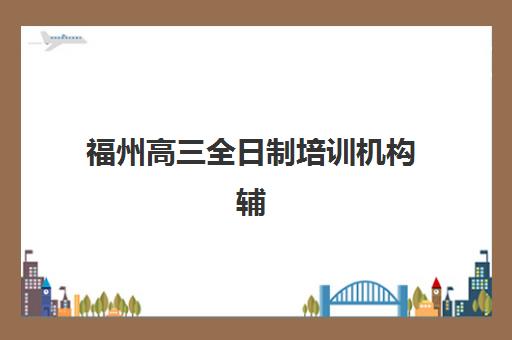 福州高三全日制培训机构辅导班学费一般多少钱？2025年最新费用明细、性价比分析与择校指南